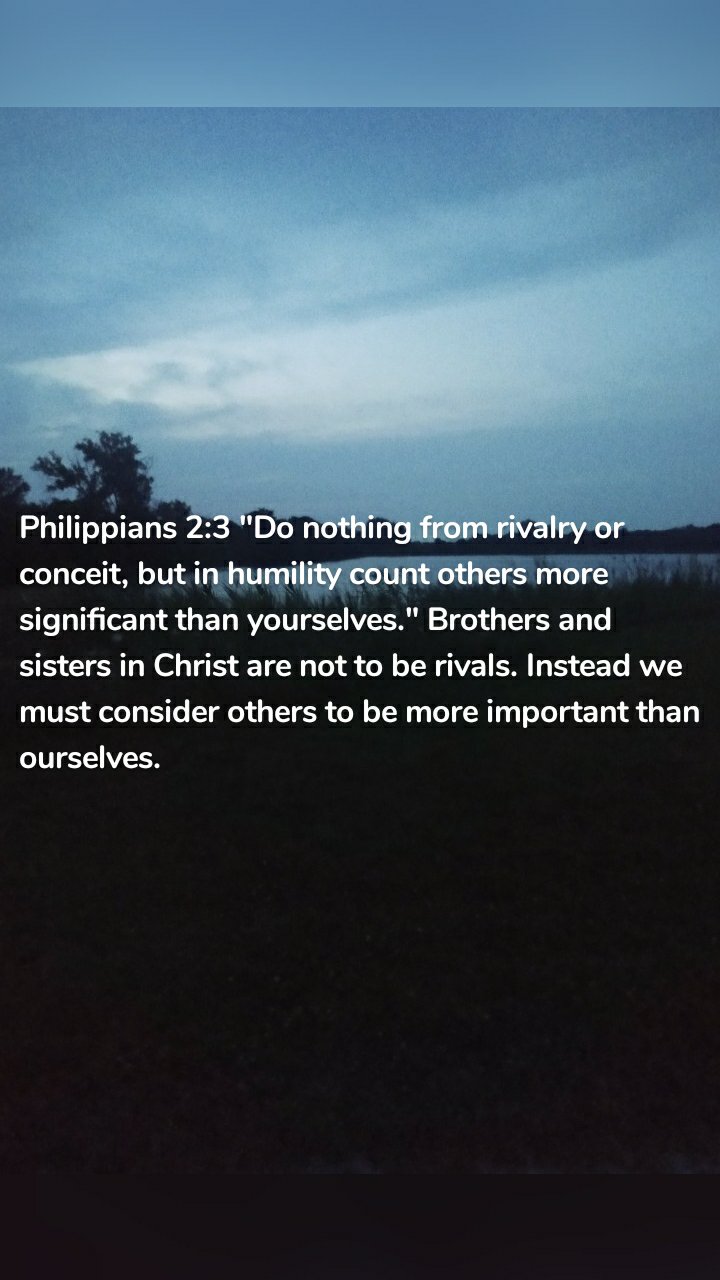 Philippians 2:3 "Do nothing from rivalry or conceit, but in humility count others more significant than yourselves." Brothers and sisters in Christ are not to be rivals. Instead we must consider others to be more important than ourselves. 