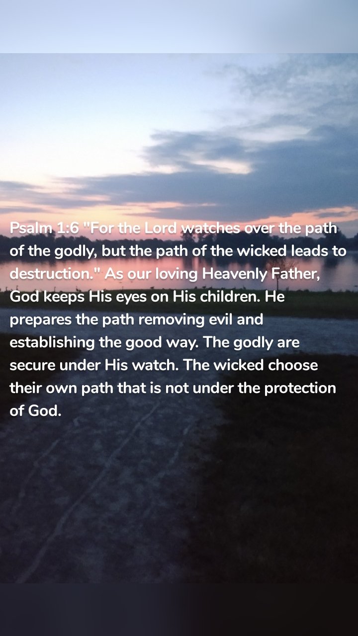 Psalm 1:6 "For the Lord watches over the path of the godly, but the path of the wicked leads to destruction." As our loving Heavenly Father, God keeps His eyes on His children. He prepares the path removing evil and establishing the good way. The godly are secure under His watch. The wicked choose their own path that is not under the protection of God.