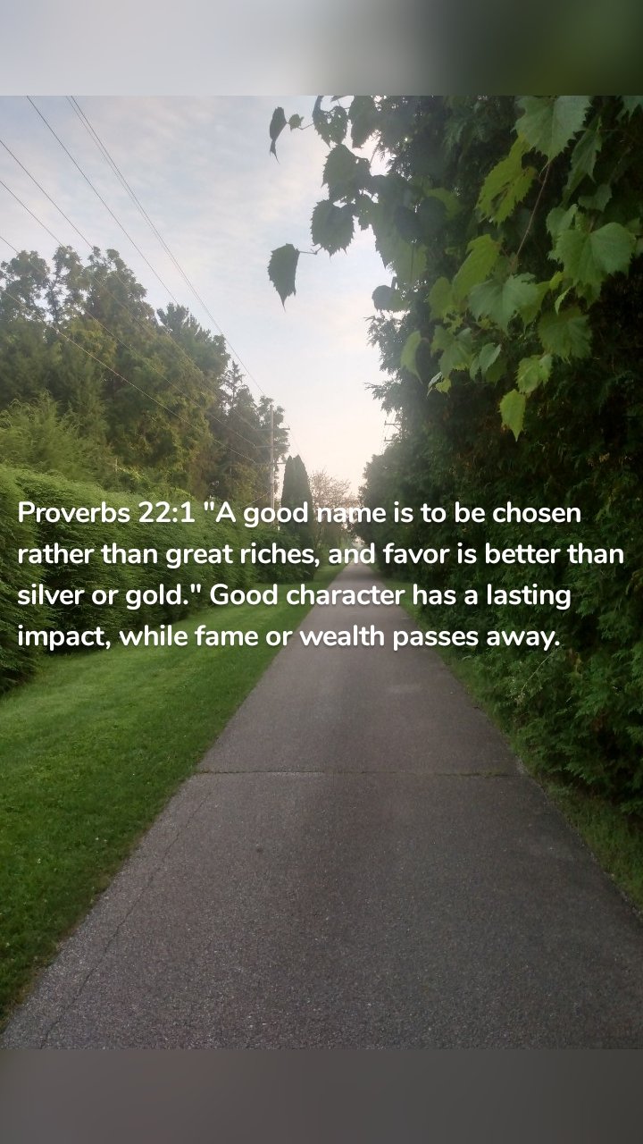 Proverbs 22:1 "A good name is to be chosen rather than great riches, and favor is better than silver or gold." Good character has a lasting impact, while fame or wealth passes away. 