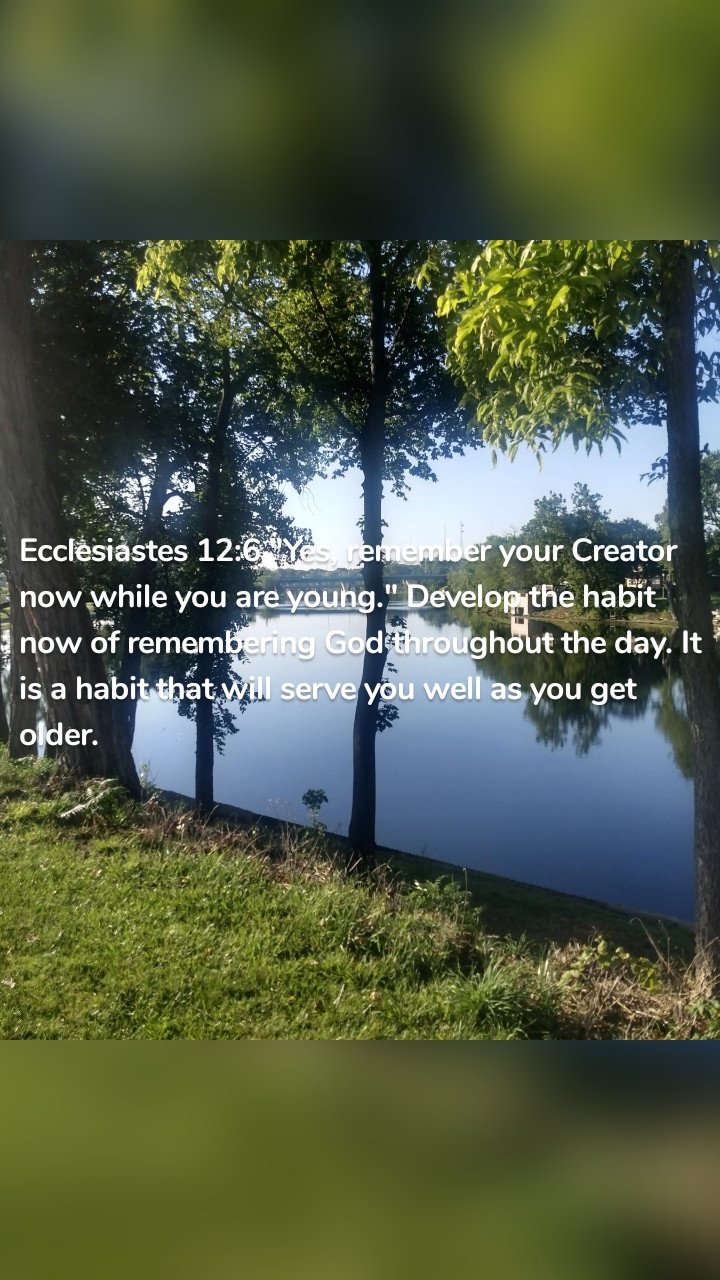 Ecclesiastes 12:6 "Yes, remember your Creator now while you are young." Develop the habit now of remembering God throughout the day. It is a habit that will serve you well as you get older. 