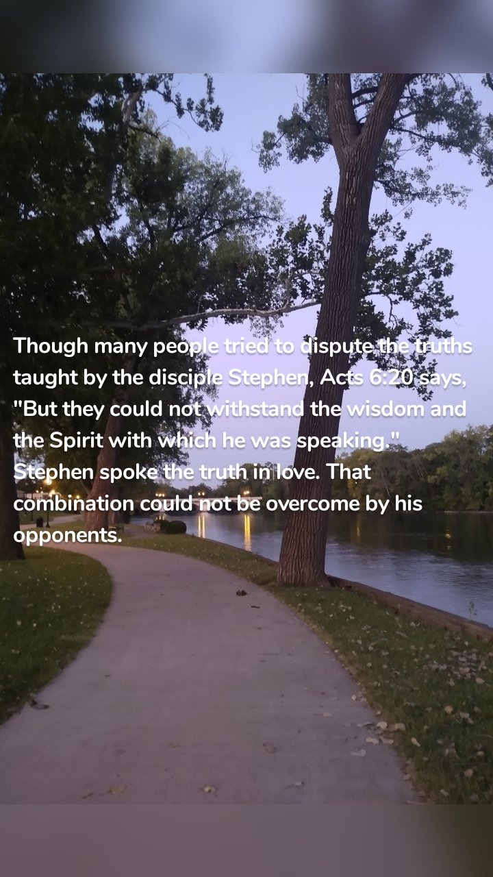 Though many people tried to dispute the truths taught by the disciple Stephen, Acts 6:20 says, "But they could not withstand the wisdom and the Spirit with which he was speaking." Stephen spoke the truth in love. That combination could not be overcome by his opponents.