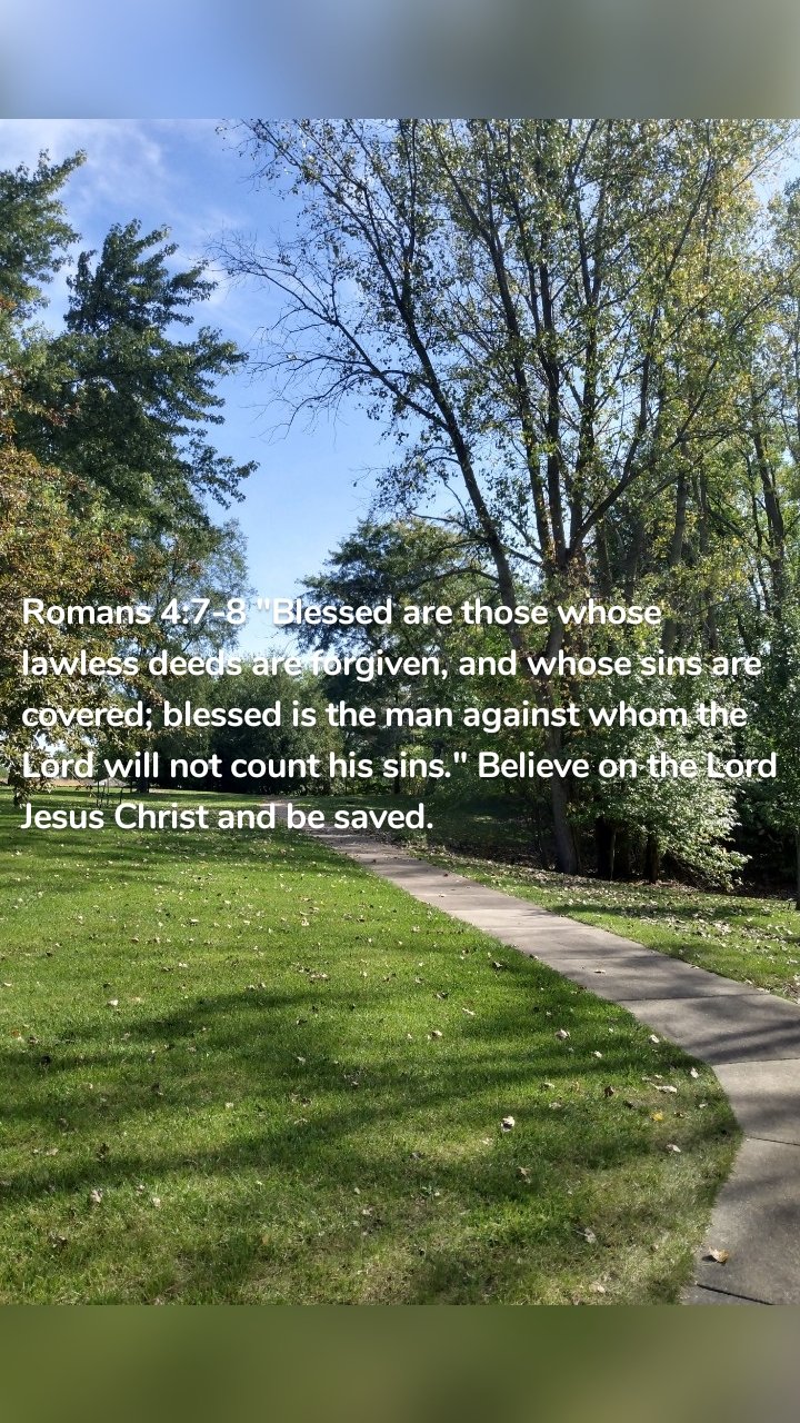 Romans 4:7-8 "Blessed are those whose lawless deeds are forgiven, and whose sins are covered; blessed is the man against whom the Lord will not count his sins." Believe on the Lord Jesus Christ and be saved.