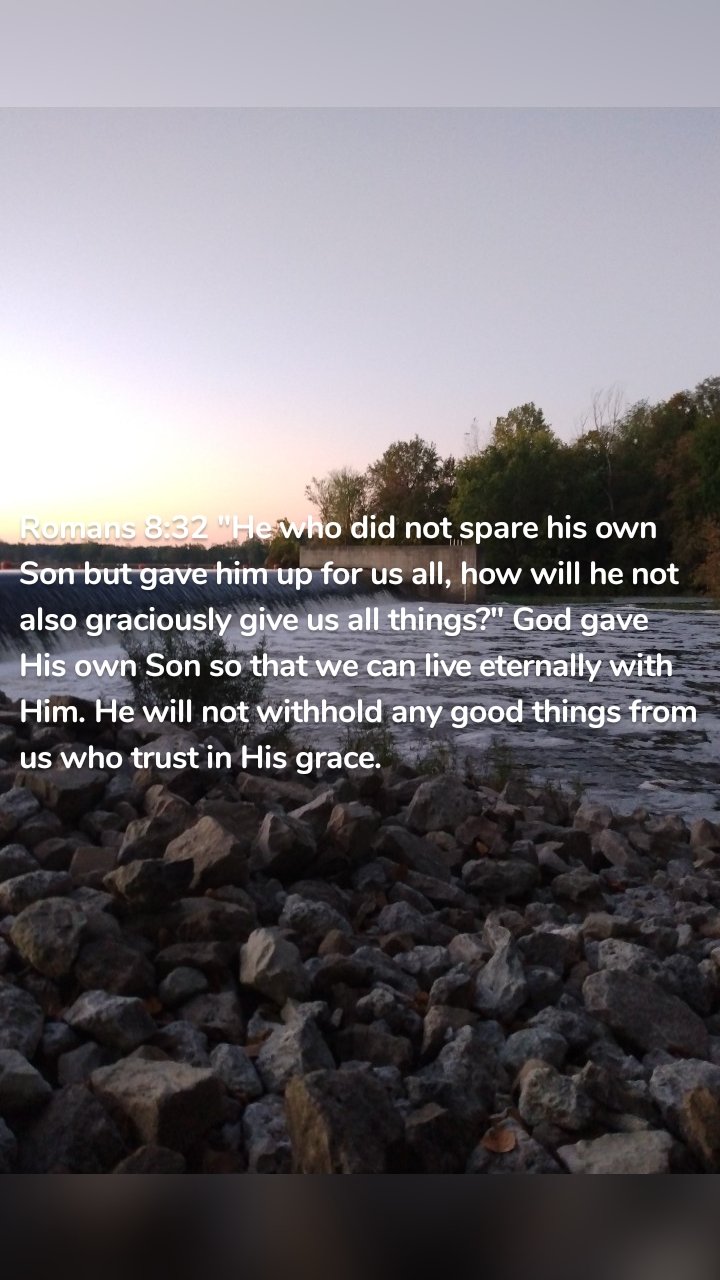 Romans 8:32 "He who did not spare his own Son but gave him up for us all, how will he not also graciously give us all things?" God gave His own Son so that we can live eternally with Him. He will not withhold any good things from us who trust in His grace. 