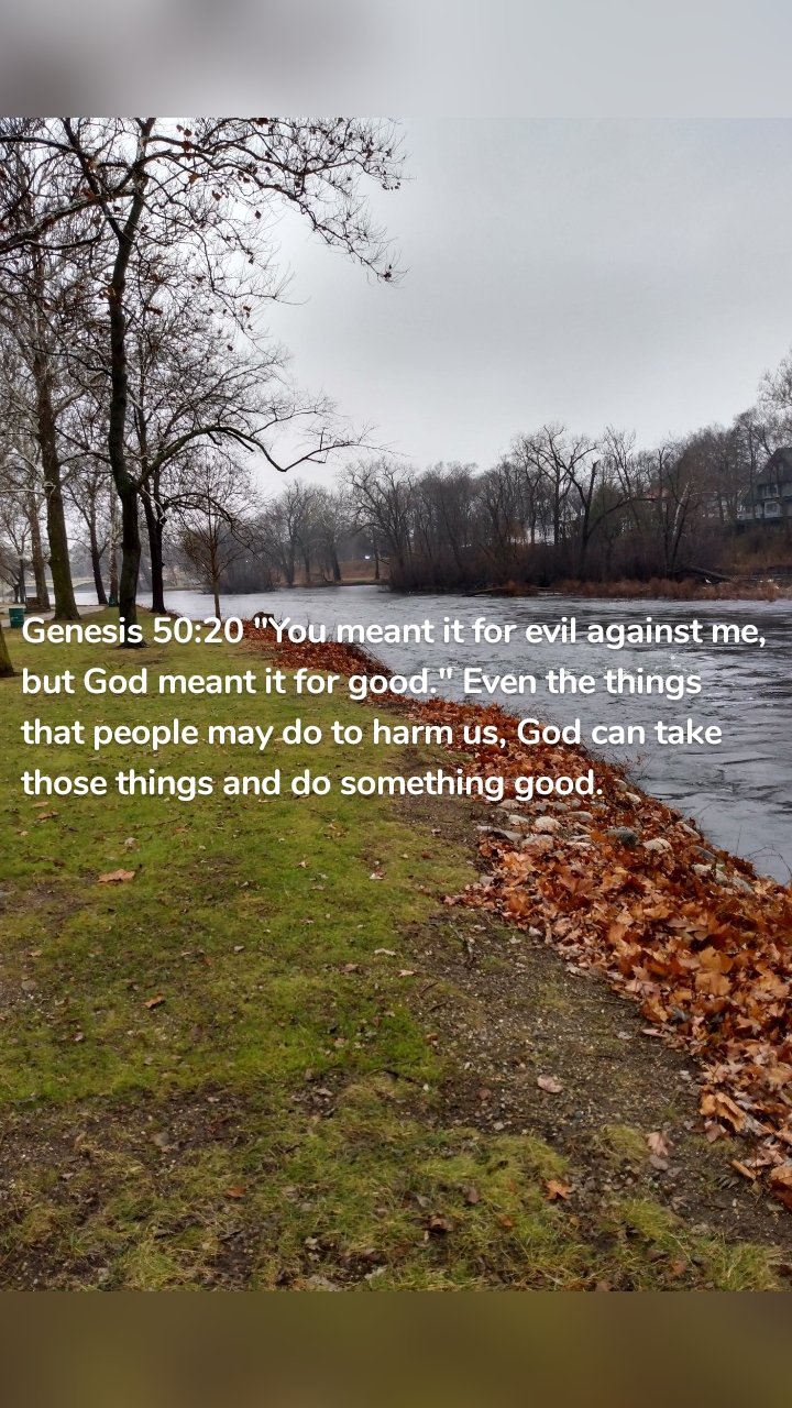 Genesis 50:20 "You meant it for evil against me, but God meant it for good." Even the things that people may do to harm us, God can take those things and do something good. 