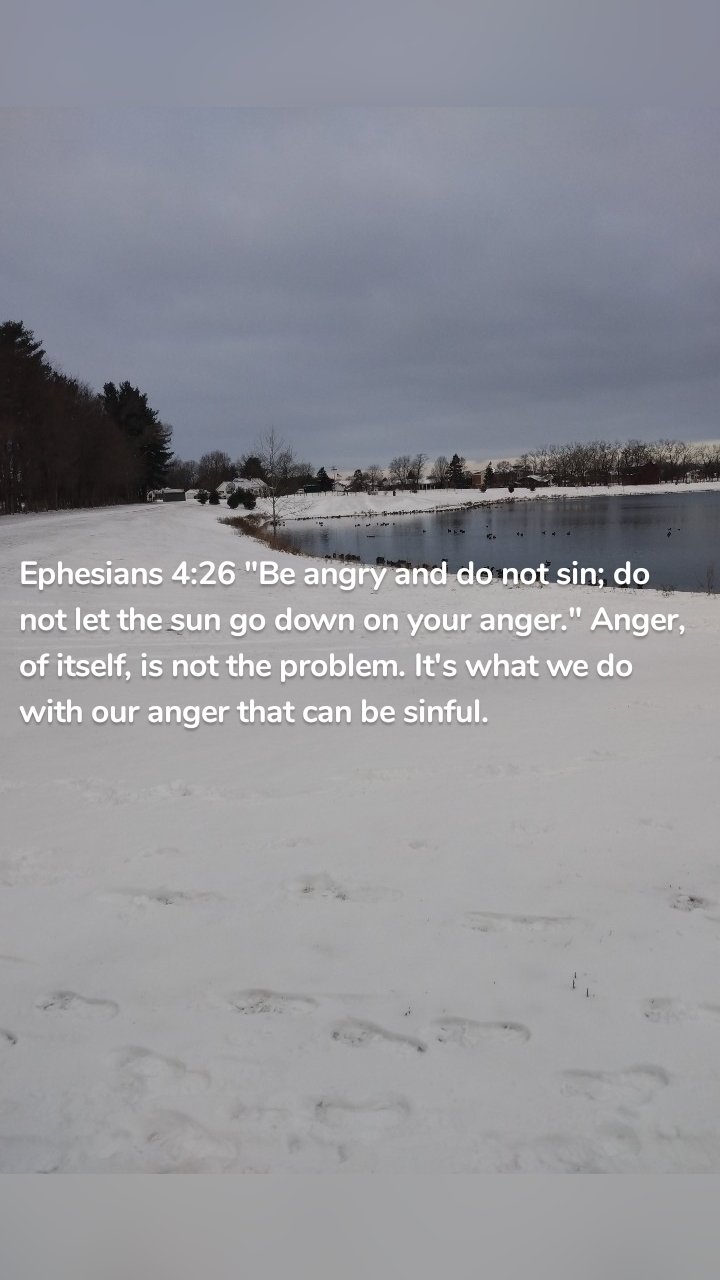 Ephesians 4:26 "Be angry and do not sin; do not let the sun go down on your anger." Anger, of itself, is not the problem. It's what we do with our anger that can be sinful.