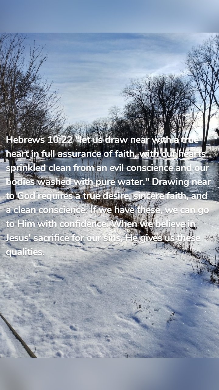 Hebrews 10:22 "let us draw near with a true heart in full assurance of faith, with our hearts sprinkled clean from an evil conscience and our bodies washed with pure water." Drawing near to God requires a true desire, sincere faith, and a clean conscience. If we have these, we can go to Him with confidence. When we believe in Jesus' sacrifice for our sins, He gives us these qualities.