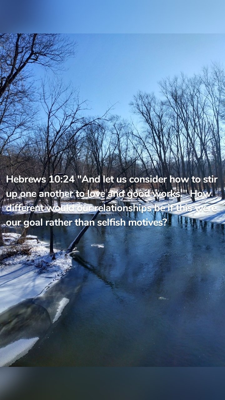 Hebrews 10:24 "And let us consider how to stir up one another to love and good works." How different would our relationships be if this were our goal rather than selfish motives?
