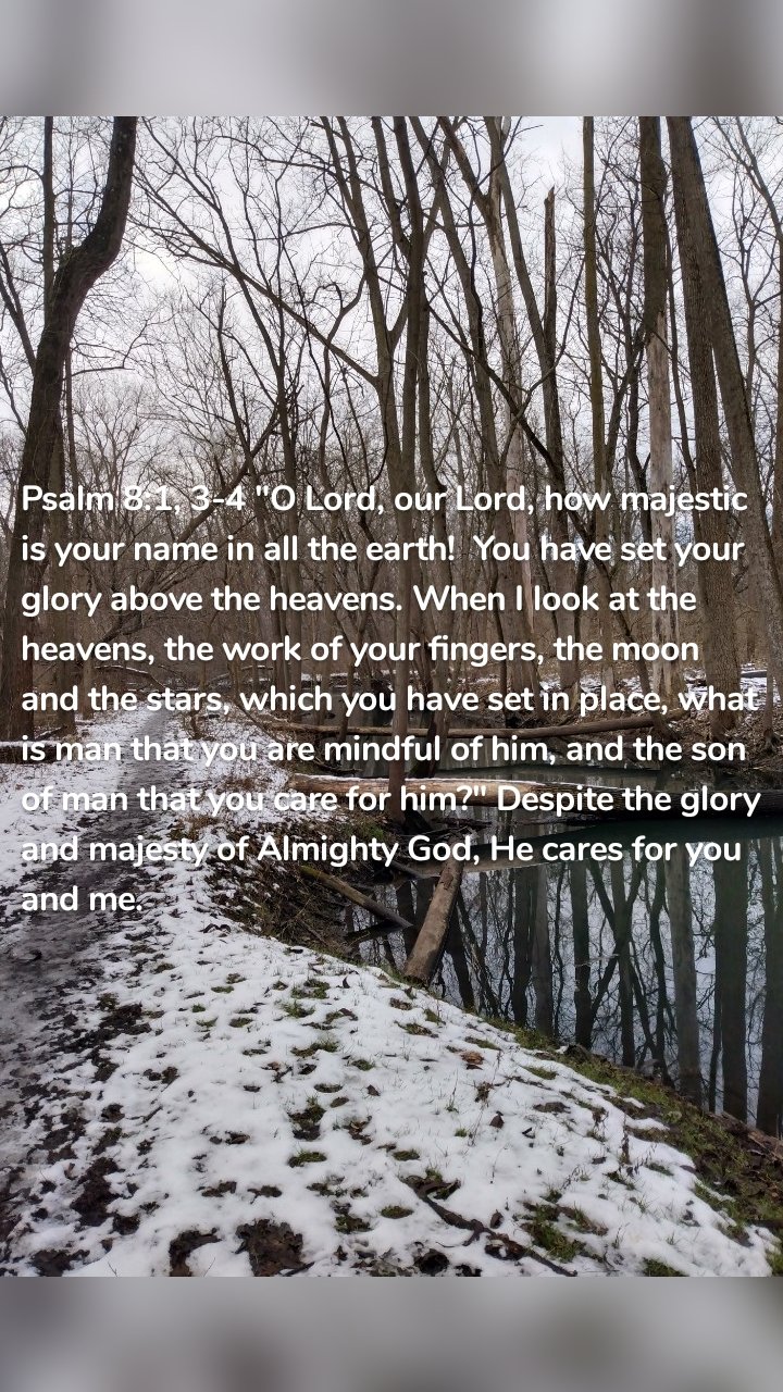 Psalm 8:1, 3-4 "O Lord, our Lord, how majestic is your name in all the earth! You have set your glory above the heavens. When I look at the heavens, the work of your fingers, the moon and the stars, which you have set in place, what is man that you are mindful of him, and the son of man that you care for him?" Despite the glory and majesty of Almighty God, He cares for you and me.