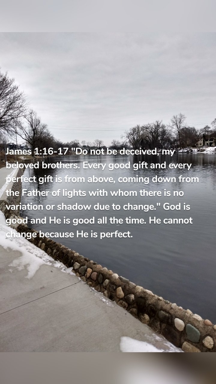 James 1:16-17 "Do not be deceived, my beloved brothers. Every good gift and every perfect gift is from above, coming down from the Father of lights with whom there is no variation or shadow due to change." God is good and He is good all the time. He cannot change because He is perfect.