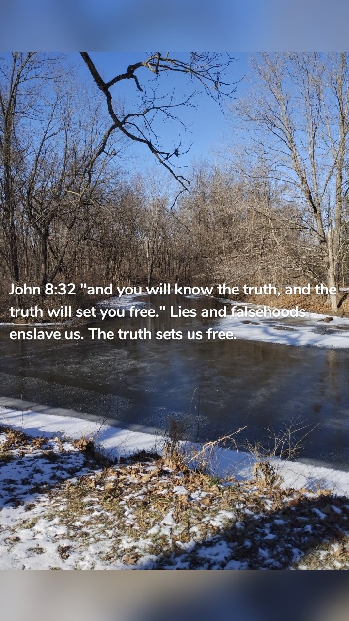 John 8:32 "and you will know the truth, and the truth will set you free." Lies and falsehoods enslave us. The truth sets us free. 