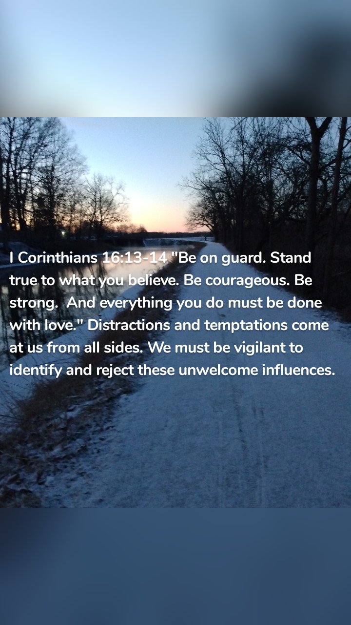 I Corinthians 16:13-14 "Be on guard. Stand true to what you believe. Be courageous. Be strong.  And everything you do must be done with love." Distractions and temptations come at us from all sides. We must be vigilant to identify and reject these unwelcome influences. 
