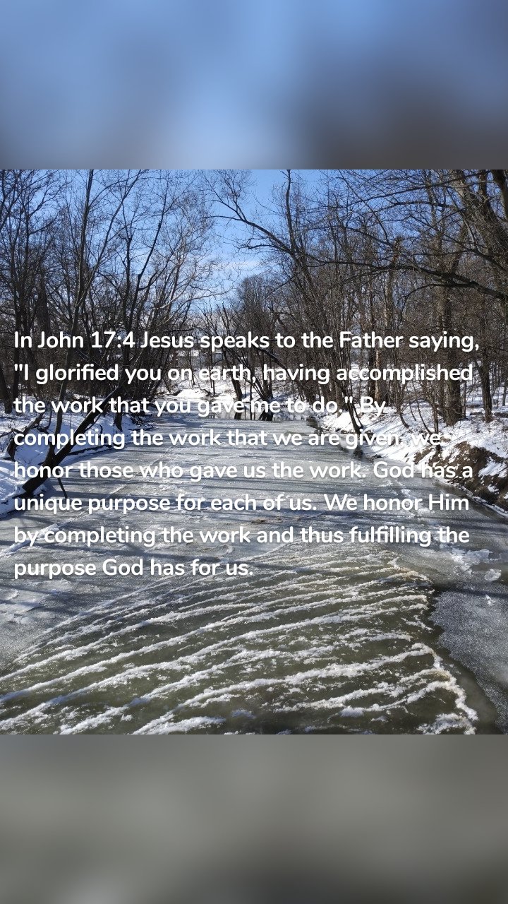 In John 17:4 Jesus speaks to the Father saying, "I glorified you on earth, having accomplished the work that you gave me to do." By completing the work that we are given, we honor those who gave us the work. God has a unique purpose for each of us. We honor Him by completing the work and thus fulfilling the purpose God has for us.