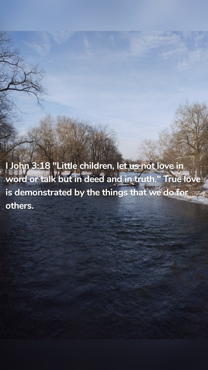 I John 3:18 "Little children, let us not love in word or talk but in deed and in truth." True love is demonstrated by the things that we do for others.