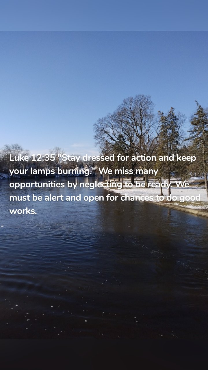 Luke 12:35 "Stay dressed for action and keep your lamps burning." We miss many opportunities by neglecting to be ready. We must be alert and open for chances to do good works. 