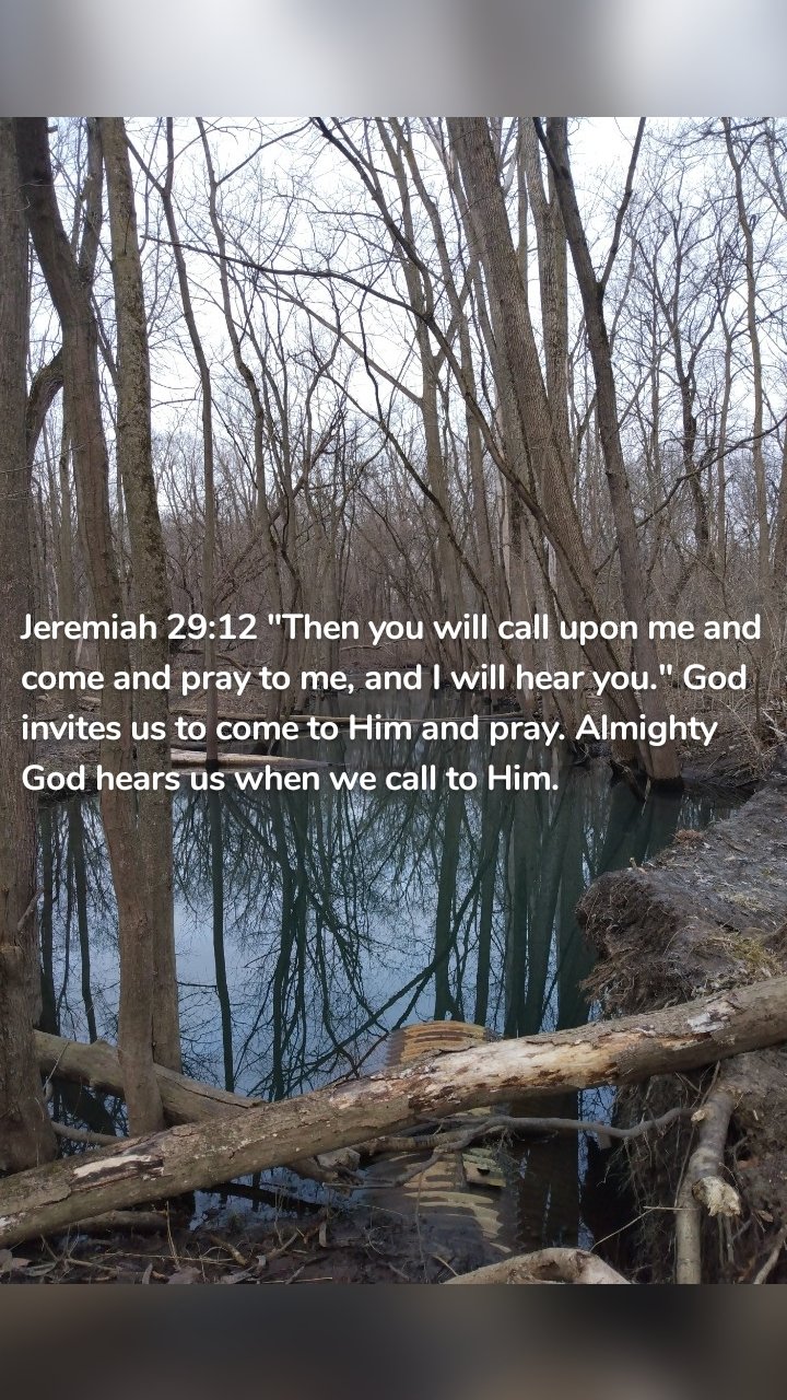 Jeremiah 29:12 "Then you will call upon me and come and pray to me, and I will hear you." God invites us to come to Him and pray. Almighty God hears us when we call to Him. 