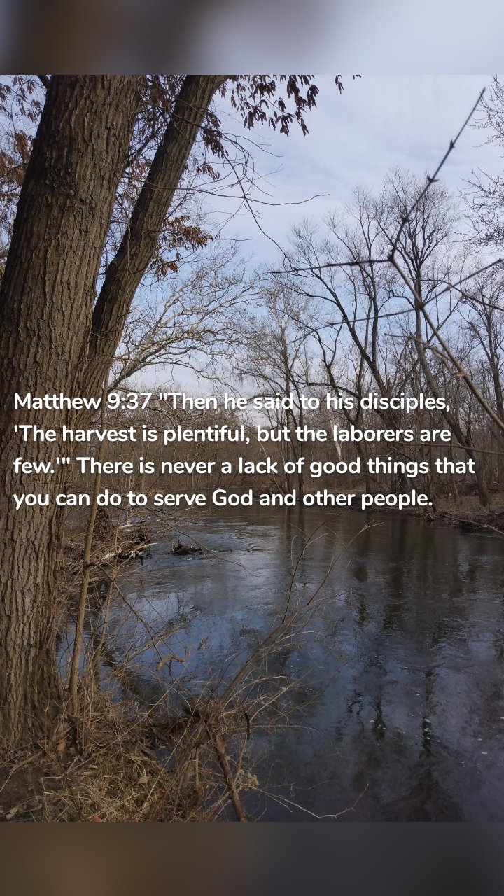 Matthew 9:37 "Then he said to his disciples, 'The harvest is plentiful, but the laborers are few.'" There is never a lack of good things that you can do to serve God and other people. 