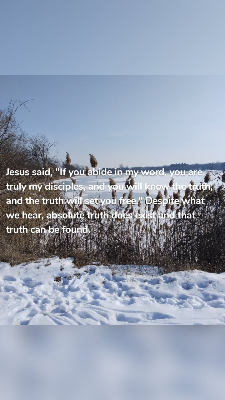 Jesus said, "If you abide in my word, you are truly my disciples, and you will know the truth, and the truth will set you free." Despite what we hear, absolute truth does exist and that truth can be found.