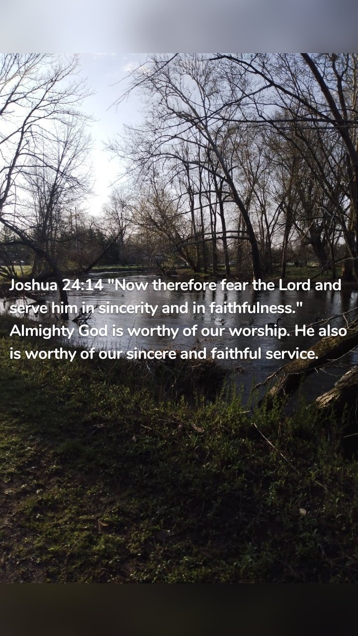 Joshua 24:14 "Now therefore fear the Lord and serve him in sincerity and in faithfulness." Almighty God is worthy of our worship. He also is worthy of our sincere and faithful service.
