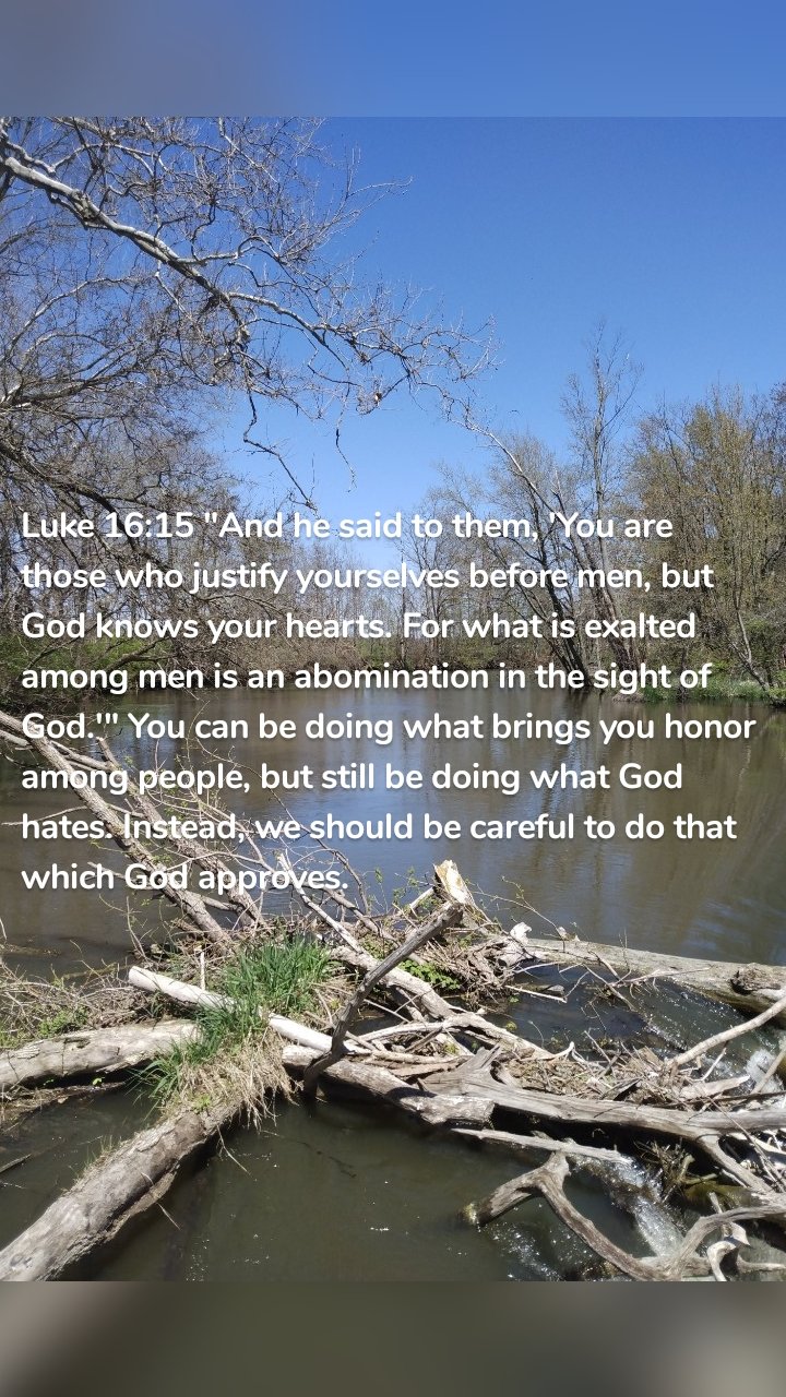 Luke 16:15 "And he said to them, 'You are those who justify yourselves before men, but God knows your hearts. For what is exalted among men is an abomination in the sight of God.'" You can be doing what brings you honor among people, but still be doing what God hates. Instead, we should be careful to do that which God approves. 